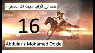 16 aad|| Taariikh nololeedkii Khaalid ibnu Waliid || Seeftii Allah ee galka la'ayd. Abdulaziz Oogle