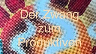 DER ZWANG ZUM PRODUKTIVEN!