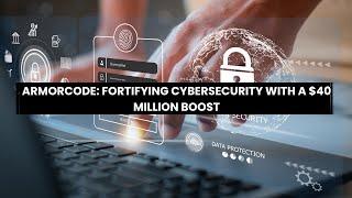 ArmorCode: Fortifying Cybersecurity with a $40 Million Boost