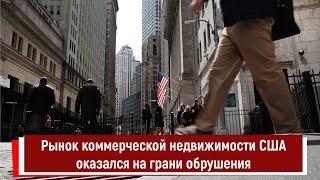 Рынок коммерческой недвижимости США оказался на грани обрушения