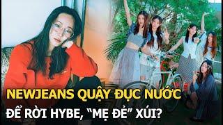 NewJeans quậy đục nước để rời HYBE, "mẹ đẻ" xúi?