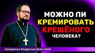 МОЖНО ЛИ КРЕМИРОВАТЬ КРЕЩËНОГО ЧЕЛОВЕКА⁉️ Священник Владислав Береговой