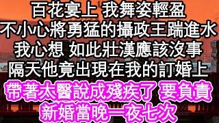 百花宴上 我舞姿輕盈，卻不小心將勇猛的攝政王踹進水，我心想 如此壯漢應該沒事，隔天他竟出現在我的訂婚上，帶著太醫說成殘疾了 要負責，卻在新婚當晚一夜七次| #為人處世#生活經驗#情感故事#養老#退休