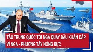 Điểm nóng thế giới 10/7: Tàu Trung Quốc tới Nga quay đầu khẩn cấp vì Nga - phương Tây nóng rực