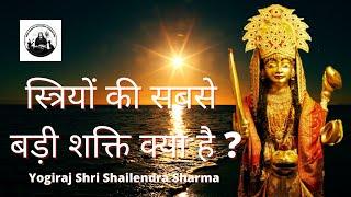 YogiRaj Shri Shailendra Sharma - स्त्रियों की सबसे बड़ी शक्ति क्या है ?