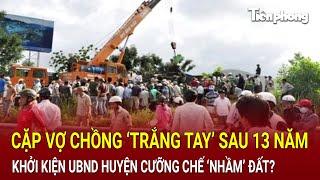 Bản tin thời sự: Cặp vợ chồng ‘trắng tay’ sau 13 năm khởi kiện UBND huyện cưỡng chế ‘nhầm’ đất?