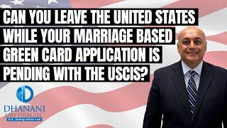 Can you leave the U.S. while your marriage based green card application is pending with USCIS?