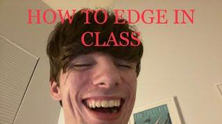 How to Edge in Class AND GET AWAY WITH IT!!!!