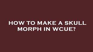 How to make a skull morph in wcue?