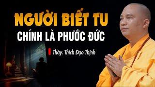 NGƯỜI BIẾT TU là người đang có Phước Đức - Thầy Thích Đạo Thịnh