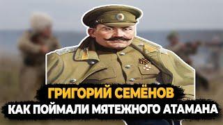 ГРИГОРИЙ СЕМЕНОВ: КАК ПОЙМАЛИ И КАЗНИЛИ МЯТЕЖНОГО АТАМАНА?