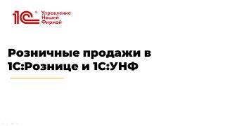 Вебинар "Розничные продажи в 1С:Рознице и 1С:УНФ"