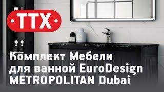 Комплект Мебели для ванной EuroDesign METROPOLITAN Dubai. Обзор, характеристики, цена. ТТХ