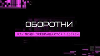 ОБОРОТНИ - Как ЛЮДИ превращаются в ЗВЕРЕЙ