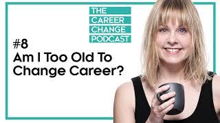 Am I Too Old To Change Careers? (The Career Change Podcast #8)