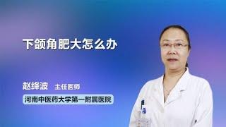 下颌角肥大怎么办 赵绛波 河南中医药大学第一附属医院