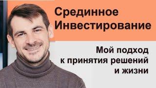 Принципы срединного инвестирования\ Мой подход к принятию решений и жизнинвестирования