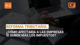 Reforma tributaria: ¿Cómo afectaría a las empresas si suben más los impuestos?