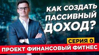 Как создать пассивный доход? Несколько простых шагов. Проект Финансовый Фитнес. Серия 0