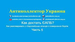 Как достать ЄАПБ? Как разговаривать с Європейська агенція з повернення боргів? Часть 5