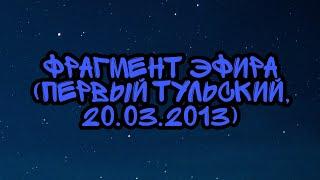 Фрагмент Эфира (Первый Тульский, 20.03.2013)
