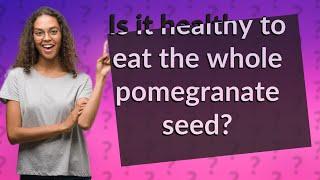 Is it healthy to eat the whole pomegranate seed?