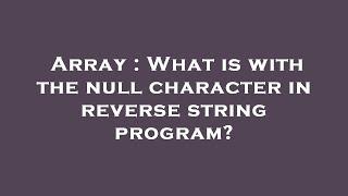 Array : What is with the null character in reverse string program?