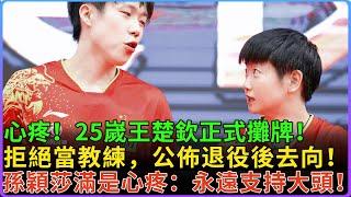 心疼！25嵗王楚欽正式攤牌！拒絕當教練，公佈退役后去向！孫穎莎滿是心疼，直言永遠支持大頭！