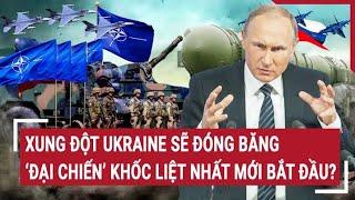 Chiến sự Nga - Ukraine: Xung đột Ukraine sẽ đóng băng, ‘đại chiến’ khốc liệt nhất mới bắt đầu?