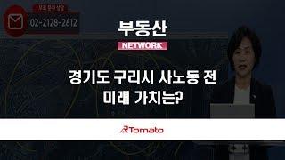 부동산토마토TV 알토마토 rtomato 07/12(금) 부동산네트워크 : 경기도 구리시 사노동 전, 미래 가치는?