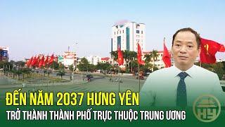 Đến năm 2037 Hưng Yên trở thành thành phố trực thuộc Trung ương