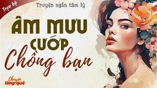 [Trọn bộ] Truyện Ngắn: ÂM MƯU CƯỚP CHỒNG BẠN THÂN Full - Truyện Tâm Lý Xã Hội @chuyenlangquehay