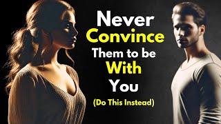 Never Convince Them to Be With You! Do This Instead