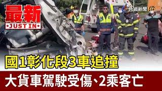 國1彰化段3車追撞 大貨車駕駛受傷、2乘客亡【最新快訊】