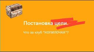 Постановка цели  Что за клуб Копилочка