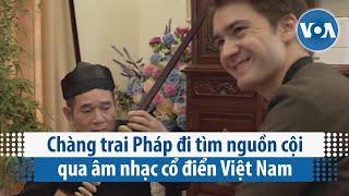Chàng trai Pháp đi tìm nguồn cội qua âm nhạc cổ điển Việt Nam | VOA