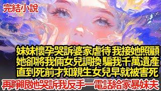 妹妹懷孕哭訴婆家虐待 我將她接來照顧，可她卻將我倆女兒調換 騙我千萬遺產，直到死前才知親生女兒早就被害死，再睜眼她哭訴我反手一電話給家暴妹夫#小說#推文#新題材#爽文#復仇