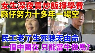 21歲女生深夜賣炒飯掙學費，擔負全家重擔！廠仔努力十多年一場空快不想活了！越來越多窮人自暴自棄！民工老了生死聽天由命！只要一個中國在，老百姓只能當牛做馬？