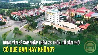 Hưng Yên sẽ sáp nhập thêm 28 thôn, tổ dân phố - Có quê bạn hay không?