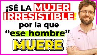 como ser la mujer irresistible por la que ese hombre muere de amor