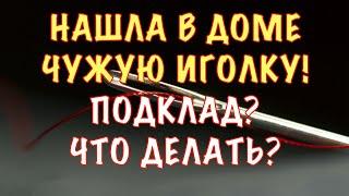 ЧУЖАЯ  ИГОЛКА ИЛИ БУЛАВКА В ДОМЕ (НА ОДЕЖДЕ) - ЧТО ДЕЛАТЬ И КАК НЕЙТРАЛИЗОВАТЬ ПОДКЛАД