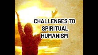 CHALLENGES TO SPIRITUAL HUMANISM