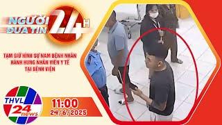 Người đưa tin 24H (11h ngày 24/6/2025) - Tạm giữ hình sự nam bệnh nhân hành hung nhân viên y tế...