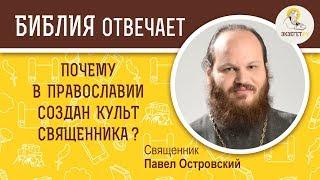 Почему в Православии создан культ священника?  Библия отвечает. Священник Павел Островский