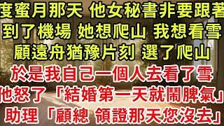 度蜜月那天，他女秘書非要跟著，到了機場，她想爬山，我想看雪，顧遠舟猶豫片刻，選了爬山，於是我自己一個人去看了雪，他怒了「結婚第一天就鬧脾氣」，助理「顧總，您和夫人還沒領證」