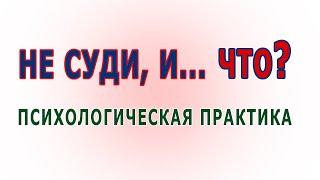 Не суди, и не судим будешь - психологическая практика