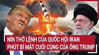 Tâm điểm quốc tế: Nín thở lệnh của Quốc hội Iran; Phút bí mật cuối cùng của ông Trump