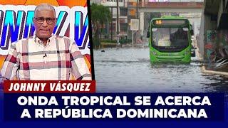 Johnny Vásquez | Onda Tropical se acerca hacia la República Dominicana | El Garrote