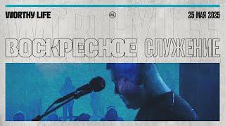 Воскресное Служение | Worthy Life Church | 25 Мая, 2025