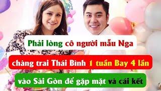 Phải lòng cô người mẫu Nga,chàng trai Thái Bình 1 tuần bay 4 lần vào Sài Gòn để gặp mặt và cái kết